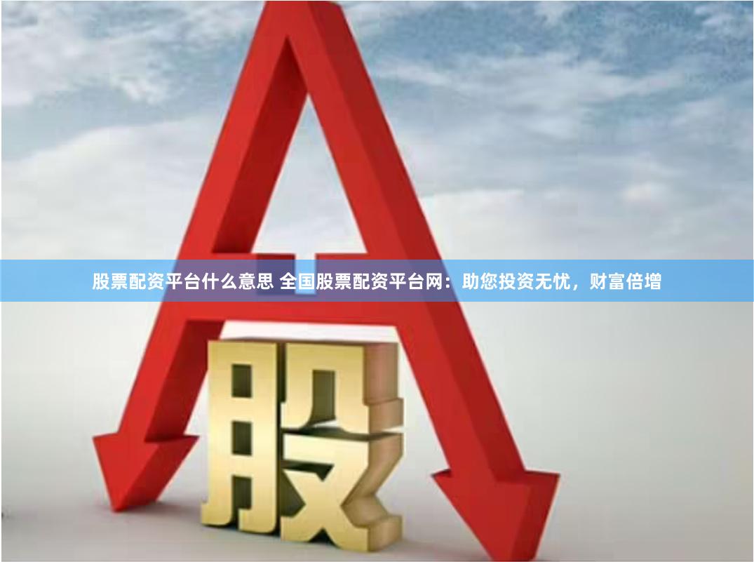 股票配資平臺什么意思 全國股票配資平臺網：助您投資無憂，財富倍增
